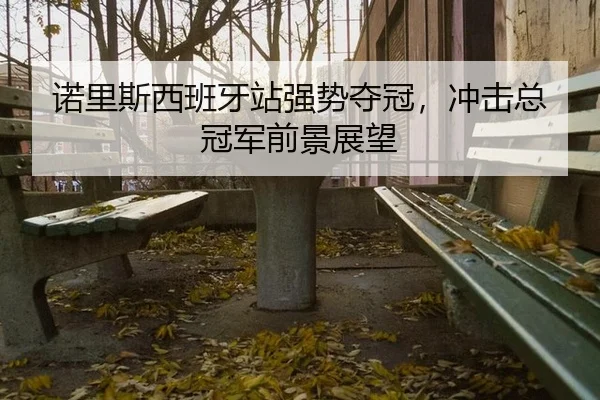 诺里斯西班牙站强势夺冠，冲击总冠军前景展望