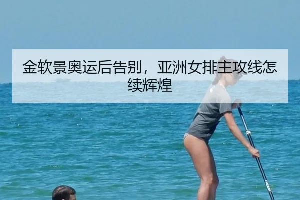 金软景奥运后告别，亚洲女排主攻线怎续辉煌