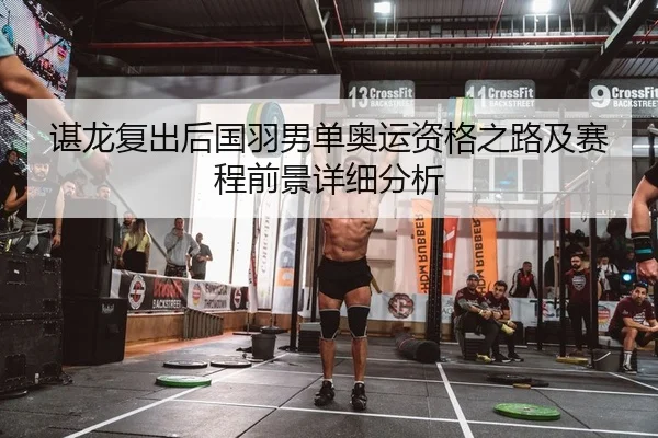 谌龙复出后国羽男单奥运资格之路及赛程前景详细分析